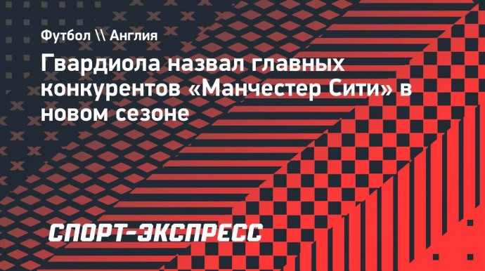 Гвардиола назвал главных конкурентов «Манчестер Сити» в новом сезоне