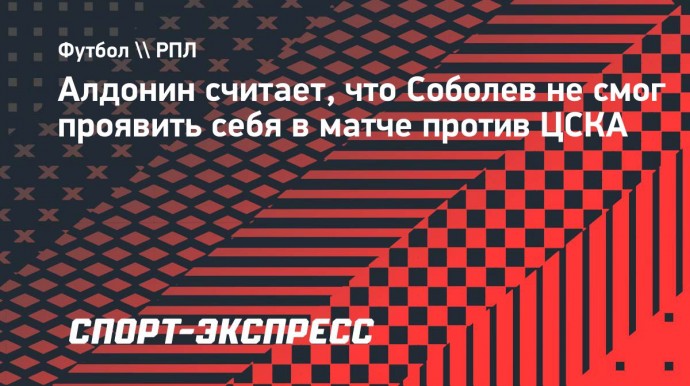 Алдонин считает, что Соболев не смог проявить себя в матче против ЦСКА