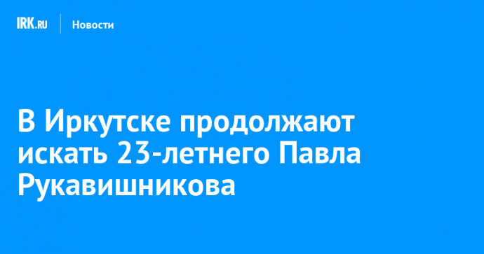 В Иркутске продолжают искать 23-летнего Павла Рукавишникова