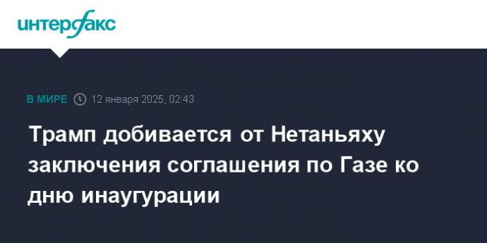 Трамп добивается от Нетаньяху заключения соглашения по Газе ко дню инаугурации