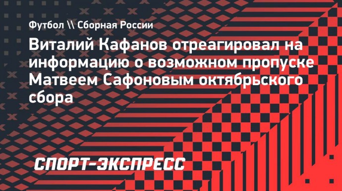 Кафанов: «Сафонов не приедет в сборную? Такого разговора у нас не было»