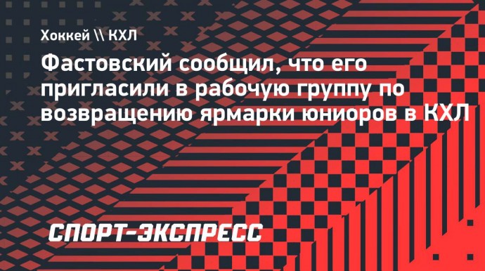 Фастовский сообщил, что его пригласили в рабочую группу по возвращению ярмарки юниоров в КХЛ