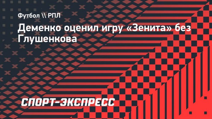 Деменко: «Глушенков — ощутимая потеря для «Зенита»