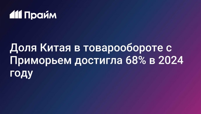 Доля Китая в товарообороте с Приморьем достигла 68% в 2024 году