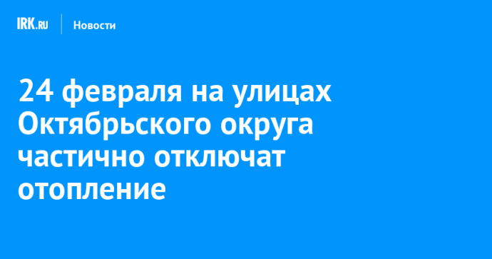 24 февраля на улицах Октябрьского округа частично отключат отопление