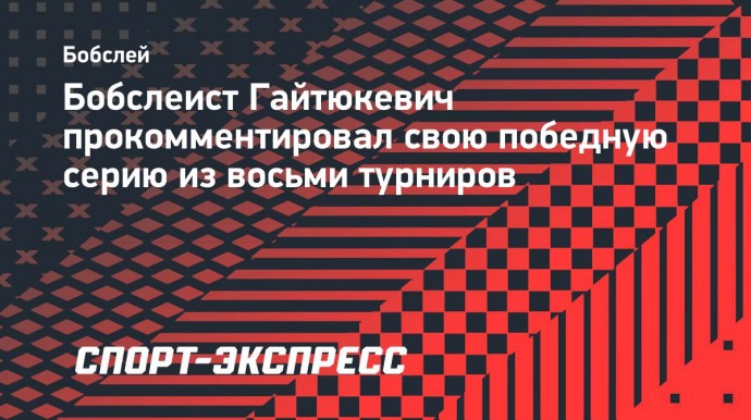 Российский бобслеист Гайтюкевич: «Моя беспроигрышная серия абсолютно на меня не давит»