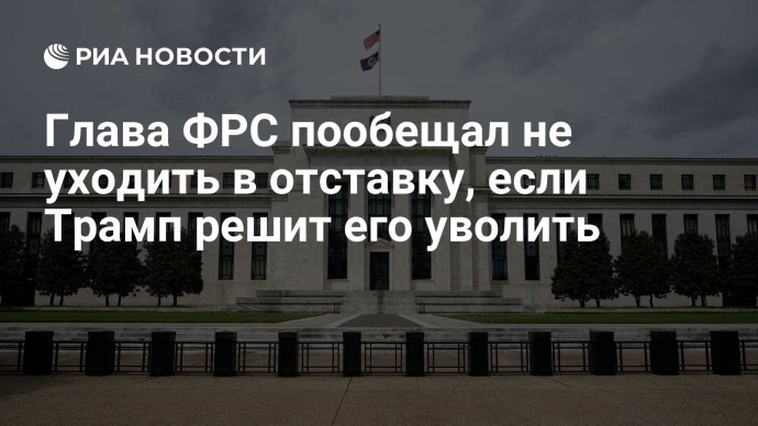 Глава ФРС пообещал не уходить в отставку, если Трамп решит его уволить