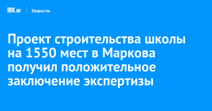 Проект строительства школы на 1550 мест в Маркова получил положительное заключение экспертизы