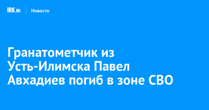 Гранатометчик из Усть-Илимска Павел Авхадиев погиб в зоне СВО