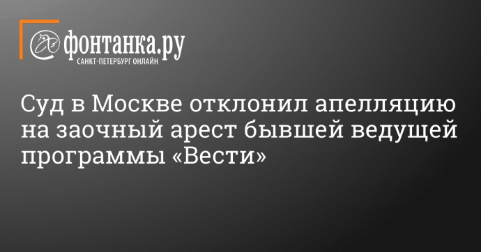 Суд в Москве отклонил апелляцию на заочный арест бывшей ведущей программы «Вести»