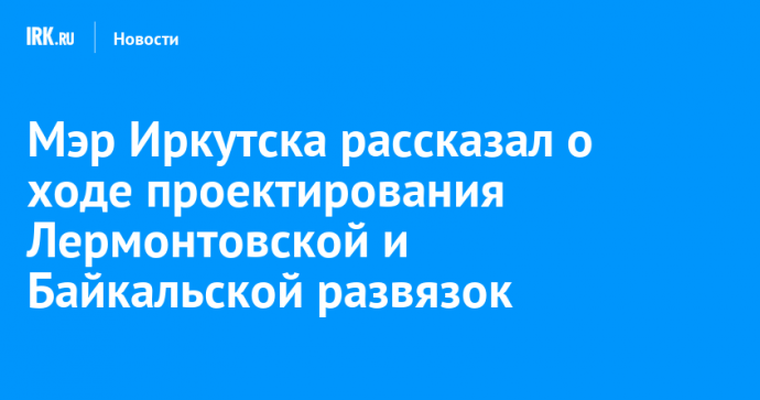 Мэр Иркутска рассказал о ходе проектирования Лермонтовской и Байкальской развязок