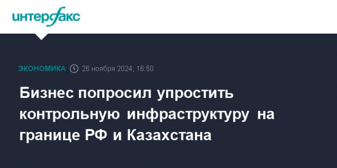 Бизнес попросил упростить контрольную инфраструктуру на границе РФ и Казахстана