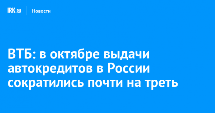 ВТБ: в октябре выдачи автокредитов в России сократились почти на треть