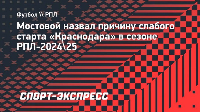 Мостовой назвал причину слабого старта «Краснодара» в сезоне РПЛ-2024/25