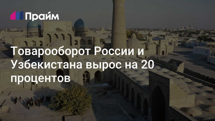 Товарооборот России и Узбекистана вырос на 20 процентов