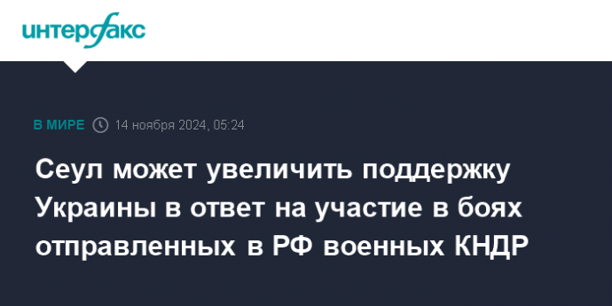 Сеул может увеличить поддержку Украины в ответ на участие в боях отправленных в РФ военных КНДР