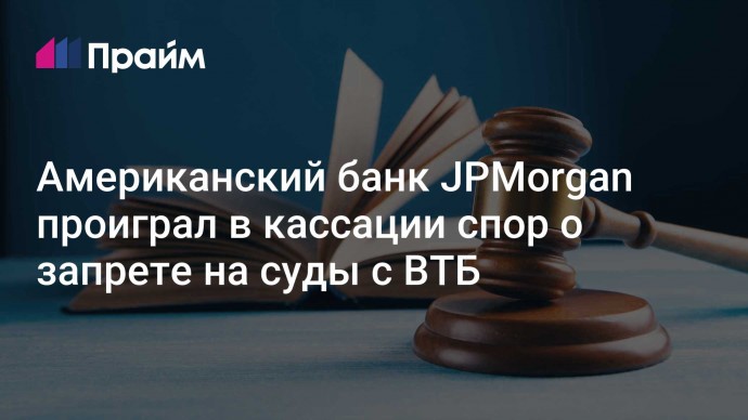 Американский банк JPMorgan проиграл в кассации спор о запрете на суды с ВТБ