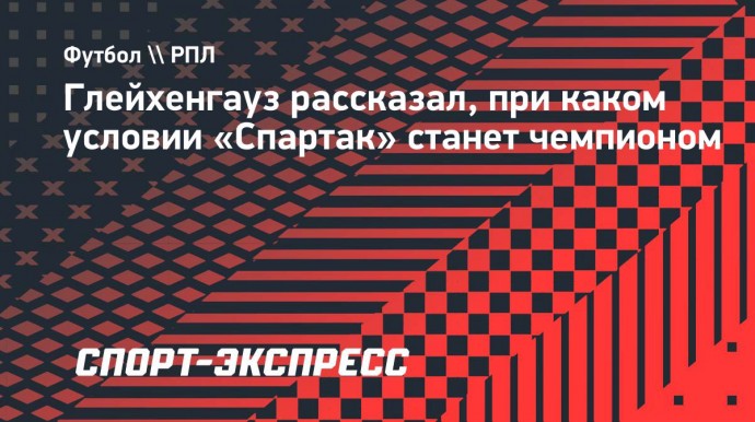 Глейхенгауз рассказал, при каком условии «Спартак» станет чемпионом