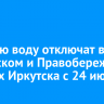 Горячую воду отключат в Ленинском и Правобережном округах Иркутска с 24 июля