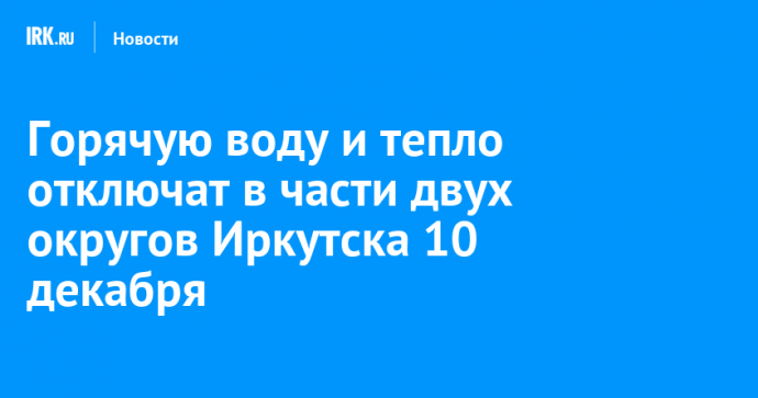 Горячую воду и тепло отключат в части двух округов Иркутска 10 декабря