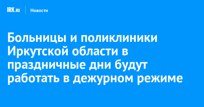 Больницы и поликлиники Иркутской области в праздничные дни будут работать в дежурном режиме