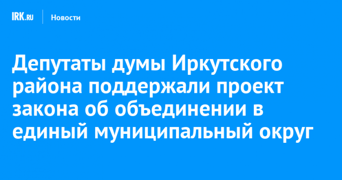 Депутаты думы Иркутского района поддержали проект закона об объединении в единый муниципальный округ