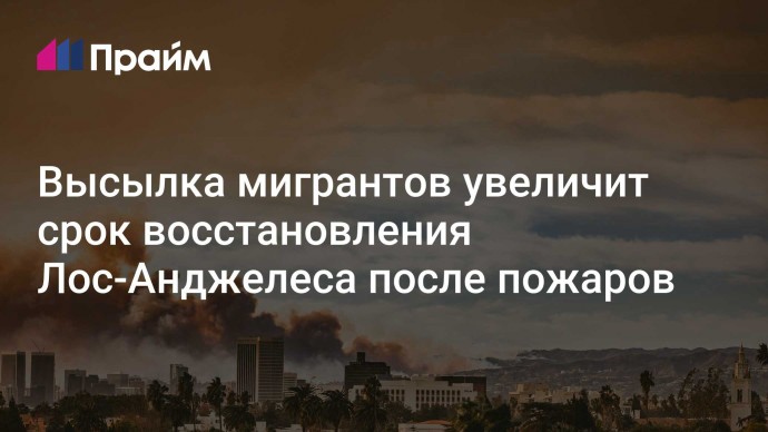 Высылка мигрантов увеличит срок восстановления Лос-Анджелеса после пожаров