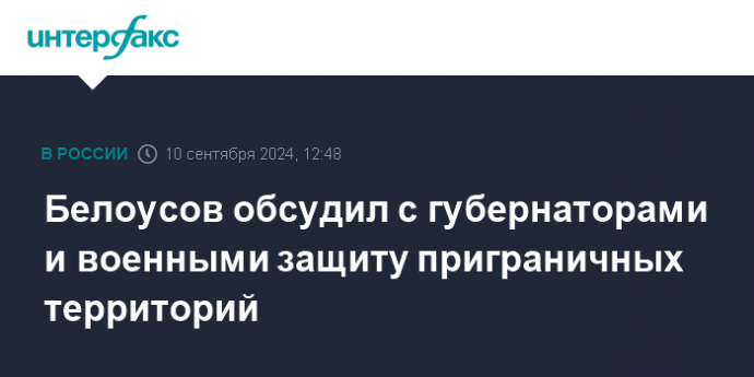 Белоусов обсудил с губернаторами и военными защиту приграничных территорий