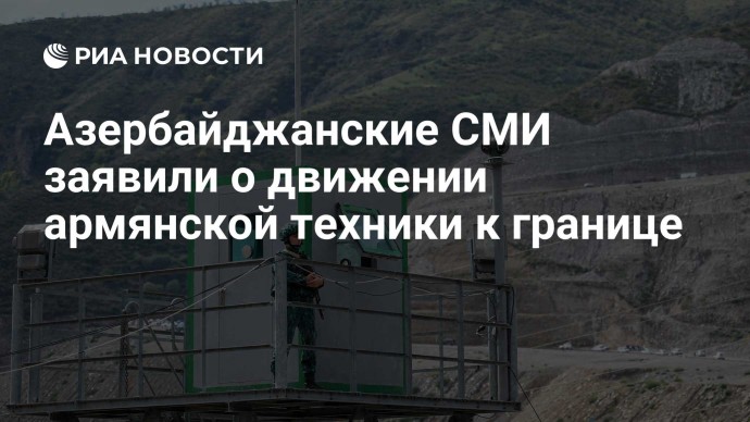 Азербайджанские СМИ заявили о движении армянской техники к границе