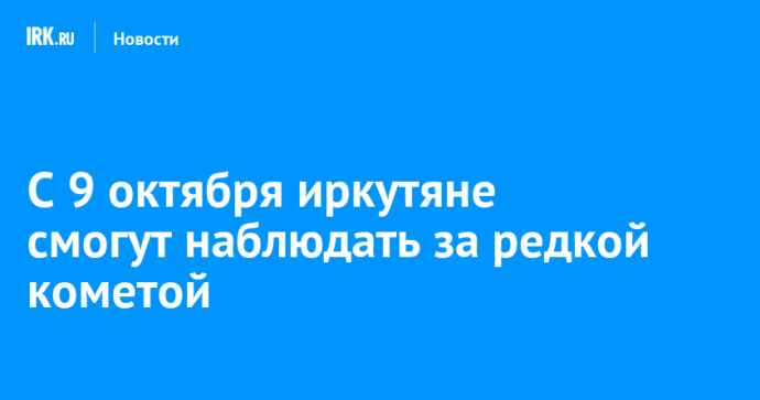 С 9 октября иркутяне смогут наблюдать за редкой кометой