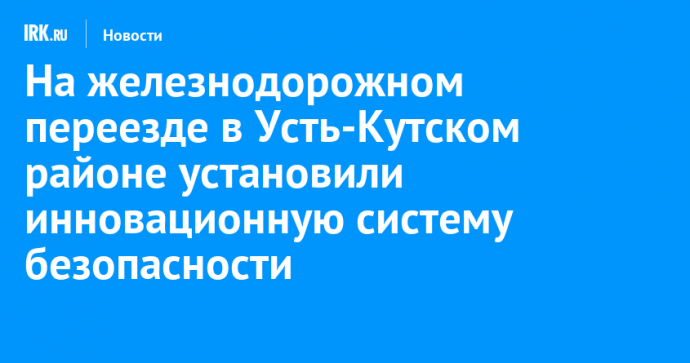 На железнодорожном переезде в Усть-Кутском районе установили инновационную систему безопасности