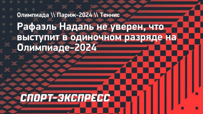 Надаль об одиночке на Олимпиаде: «Не знаю, сыграю ли, нужно проанализировать вместе с командой»