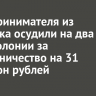 Предпринимателя из Иркутска осудили на два года колонии за мошенничество на 31 миллион рублей