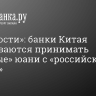 «Ведомости»: банки Китая отказываются принимать «грязные» юани с «российским следом»