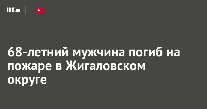 68-летний мужчина погиб на пожаре в Жигаловском округе