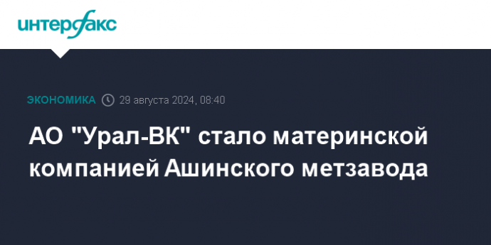 АО "Урал-ВК" стало материнской компанией Ашинского метзавода