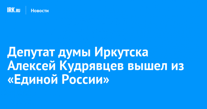 Депутат думы Иркутска Алексей Кудрявцев вышел из «Единой России»