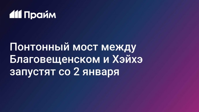 Понтонный мост между Благовещенском и Хэйхэ запустят со 2 января