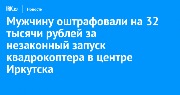 Мужчину оштрафовали на 32 тысячи рублей за незаконный запуск квадрокоптера в центре Иркутска