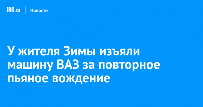 У жителя Зимы изъяли машину ВАЗ за повторное пьяное вождение