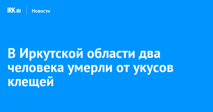 В Иркутской области два человека умерли от укусов клещей