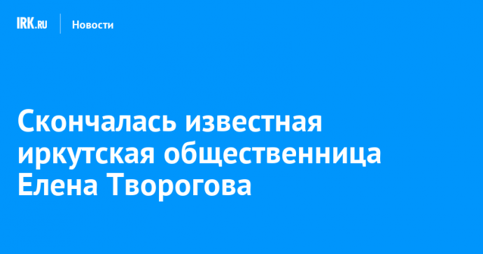 Скончалась известная иркутская общественница Елена Творогова