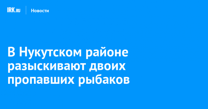 В Нукутском районе разыскивают двоих пропавших рыбаков