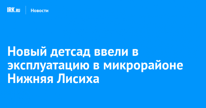 Новый детсад ввели в эксплуатацию в микрорайоне Нижняя Лисиха