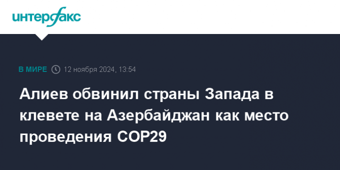 Алиев обвинил страны Запада в клевете на Азербайджан как место проведения COP29