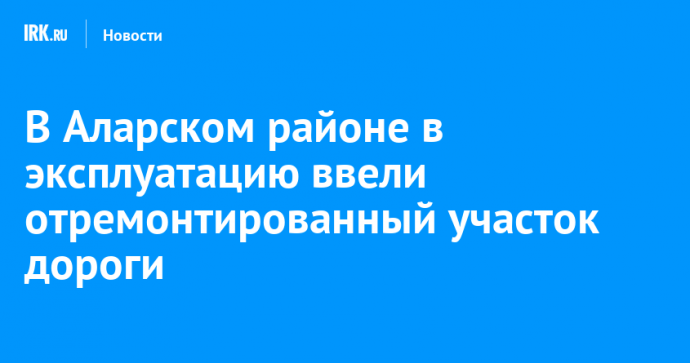 В Аларском районе в эксплуатацию ввели отремонтированный участок дороги