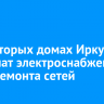 В некоторых домах Иркутска отключат электроснабжение из-за ремонта сетей