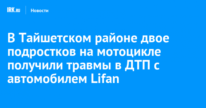 В Тайшетском районе двое подростков на мотоцикле получили травмы в ДТП с автомобилем Lifan