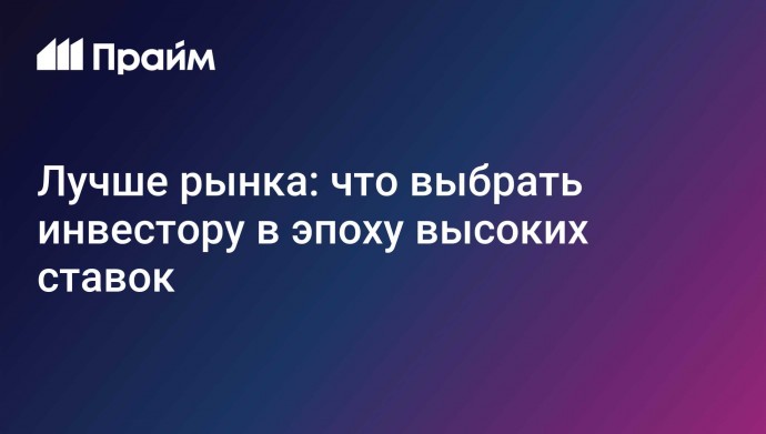 Лучше рынка: что выбрать инвестору в эпоху высоких ставок