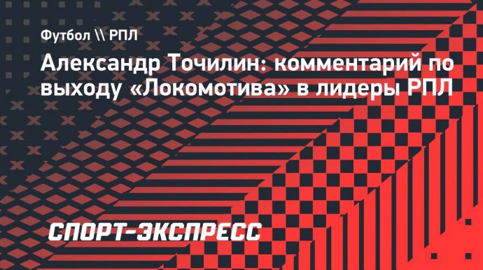 Точилин: «Игра с «Ростовом» показала, что «Локомотиву» будет достаточно сложно удержать лидерство»